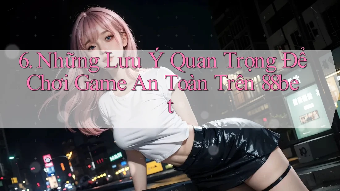 6. Những Lưu Ý Quan Trọng Để Chơi Game An Toàn Trên 88bet 6. Những Lưu Ý Quan Trọng Để Chơi Game An Toàn Trên 88bet