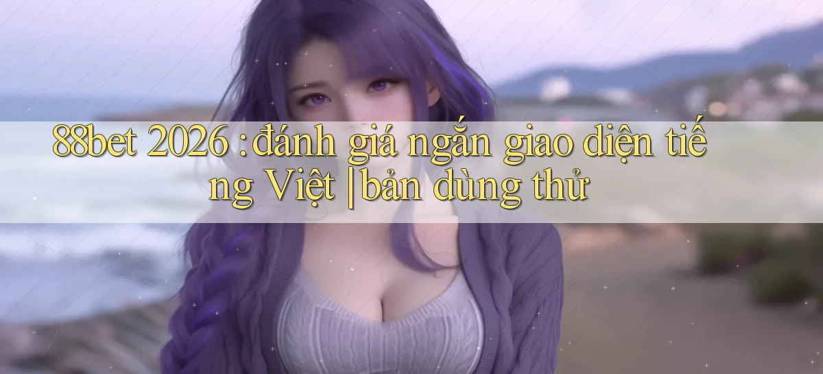 88bet 2026 đánh giá ngắn giao diện tiếng Việt bản dùng thử
