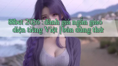 88bet 2026 đánh giá ngắn giao diện tiếng Việt bản dùng thử