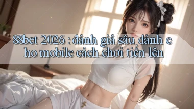 88bet 2026 đánh giá sâu dành cho mobile cách chơi tiến lên