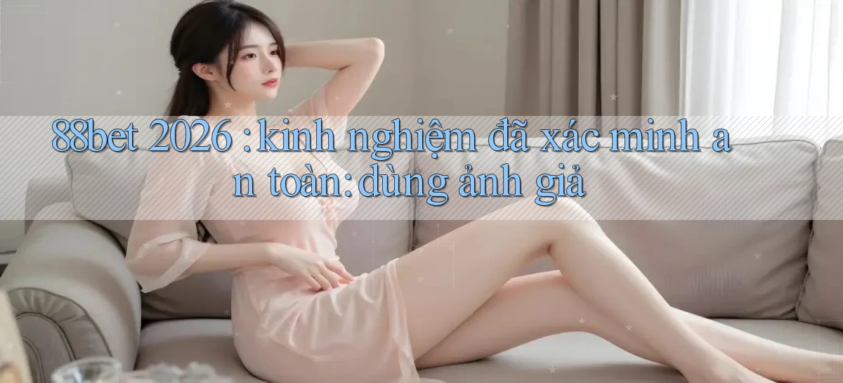 88bet 2026 kinh nghiệm đã xác minh an toàn dùng ảnh giả