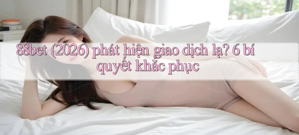 88bet (2026) phát hiện giao dịch lạ 6 bí quyết khắc phục