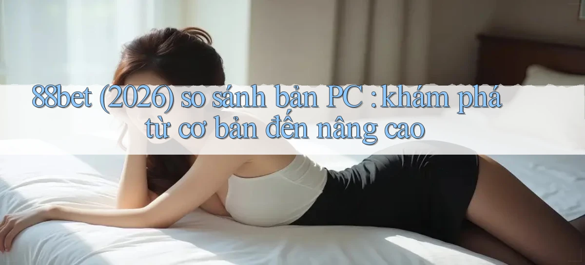 88bet (2026) so sánh bản PC khám phá từ cơ bản đến nâng cao