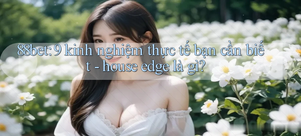 88bet 9 kinh nghiệm thực tế bạn cần biết   house edge là gì