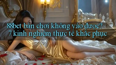 88bet bàn chơi không vào được 7 kinh nghiệm thực tế khắc phục