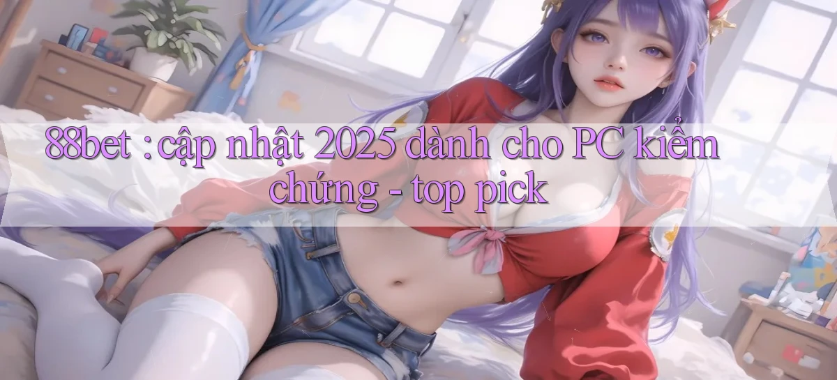 88bet cập nhật 2025 dành cho PC kiểm chứng   top pick