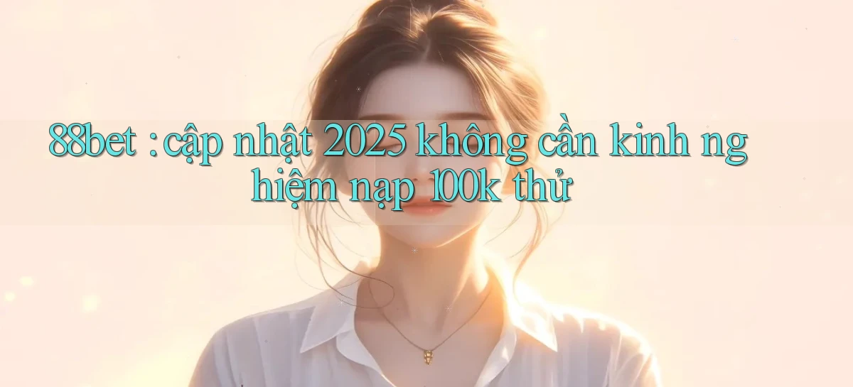 88bet cập nhật 2025 không cần kinh nghiệm nạp 100k thử