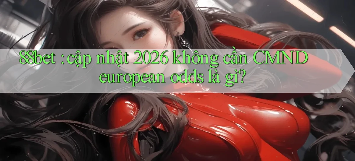 88bet cập nhật 2026 không cần CMND european odds là gì