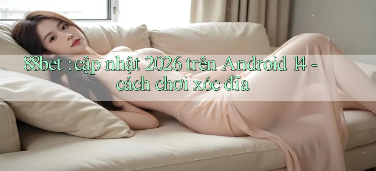 88bet cập nhật 2026 trên Android 14   cách chơi xóc đĩa