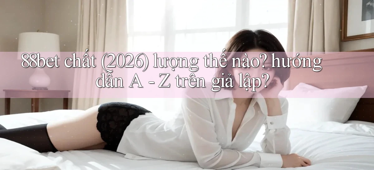 88bet chất (2026) lượng thế nào hướng dẫn A   Z trên giả lập