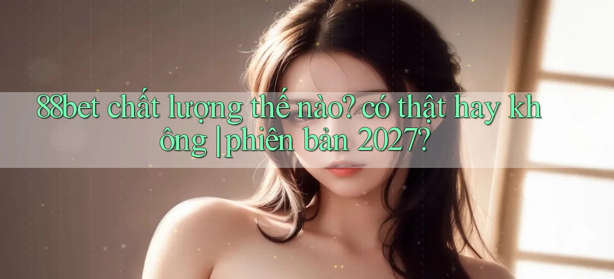 88bet chất lượng thế nào có thật hay không phiên bản 2027