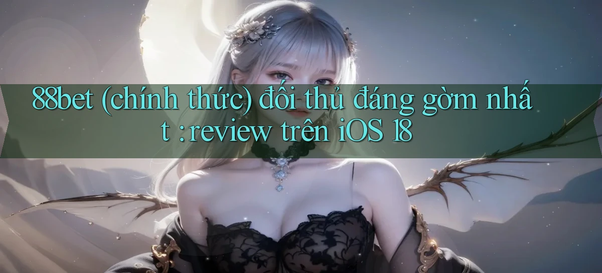 88bet (chính thức) đối thủ đáng gờm nhất review trên iOS 18