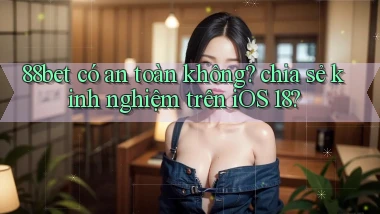 88bet có an toàn không chia sẻ kinh nghiệm trên iOS 18