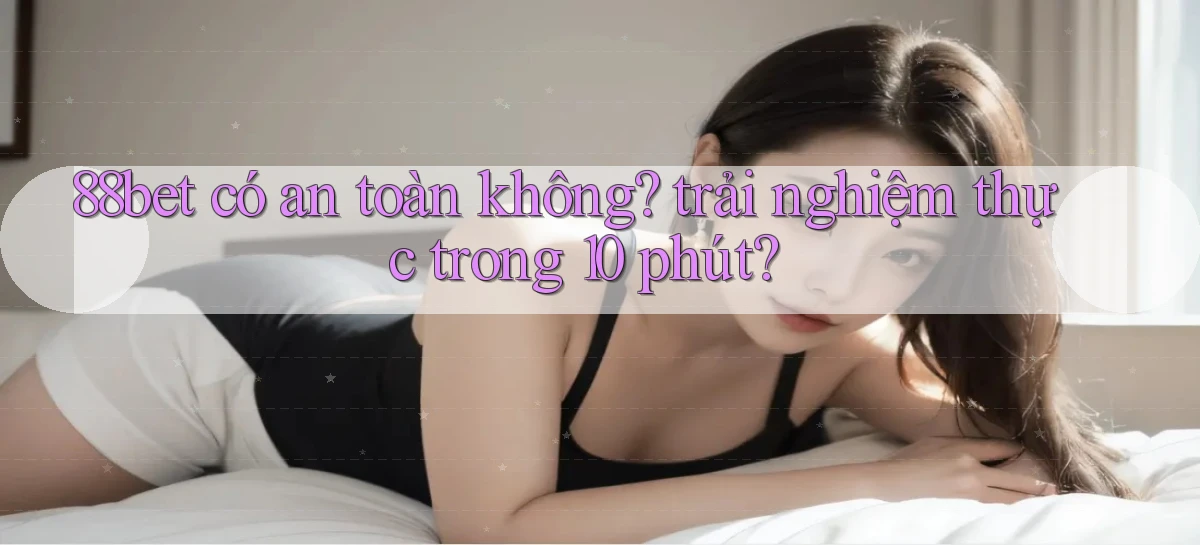88bet có an toàn không trải nghiệm thực trong 10 phút