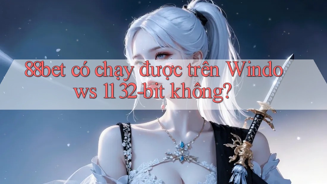 88bet có chạy được trên Windows 11 32-bit không? 88bet có chạy được trên Windows 11 32-bit không?