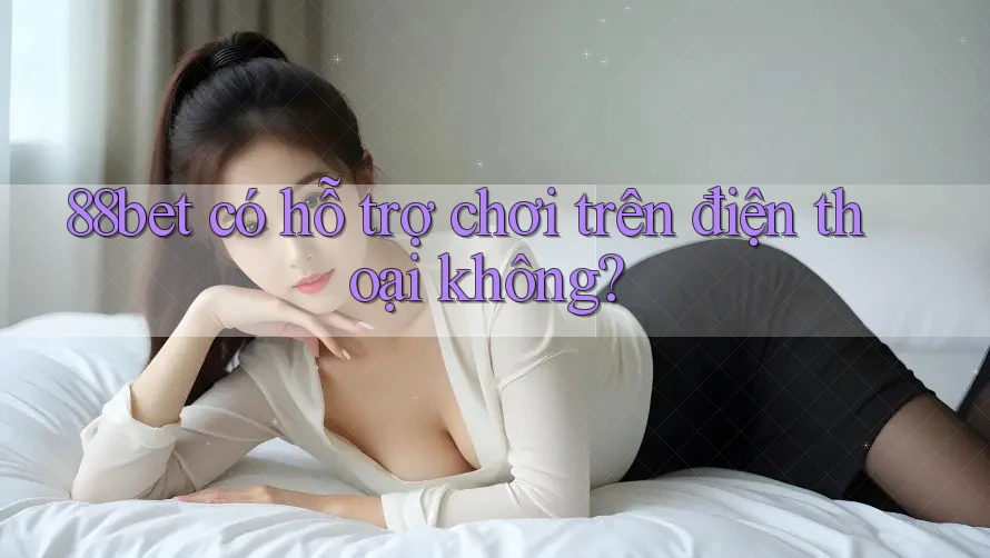 88bet có hỗ trợ chơi trên điện thoại không? 88bet có hỗ trợ chơi trên điện thoại không?