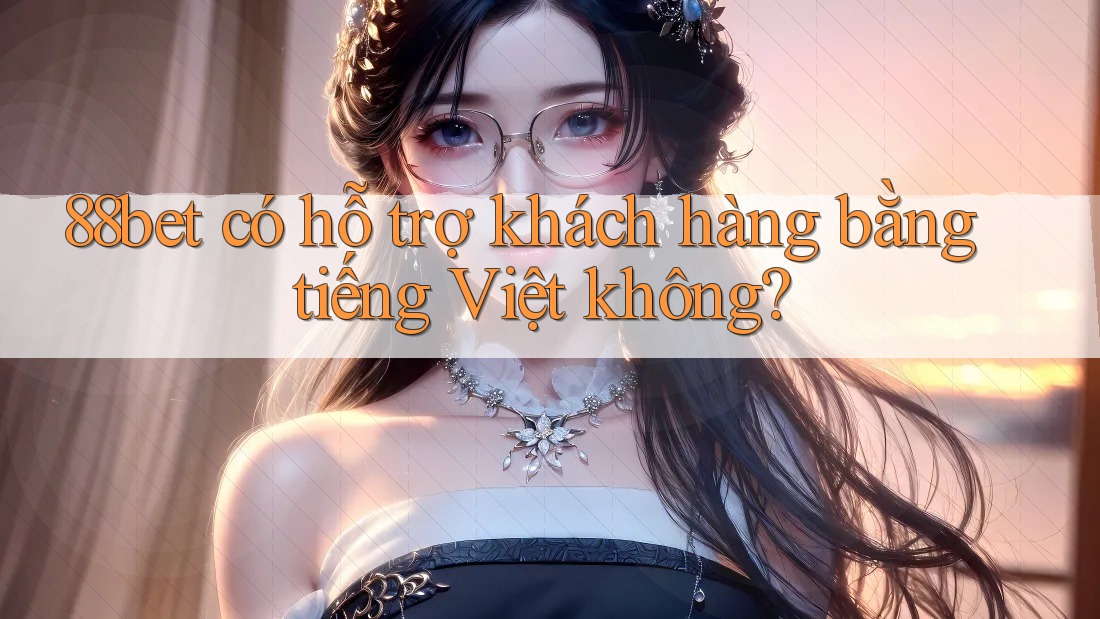 88bet có hỗ trợ khách hàng bằng tiếng Việt không? 88bet có hỗ trợ khách hàng bằng tiếng Việt không?