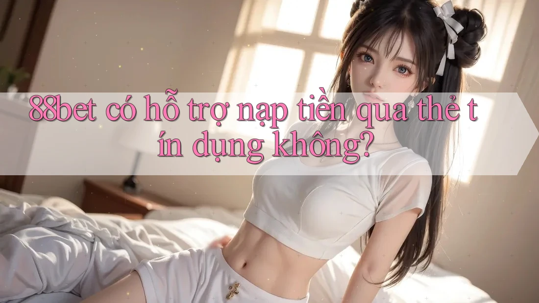 88bet có hỗ trợ nạp tiền qua thẻ tín dụng không? 88bet có hỗ trợ nạp tiền qua thẻ tín dụng không?