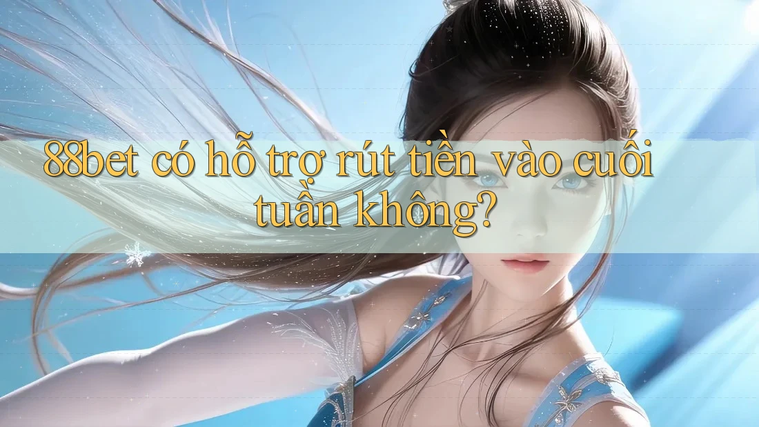 88bet có hỗ trợ rút tiền vào cuối tuần không? 88bet có hỗ trợ rút tiền vào cuối tuần không?
