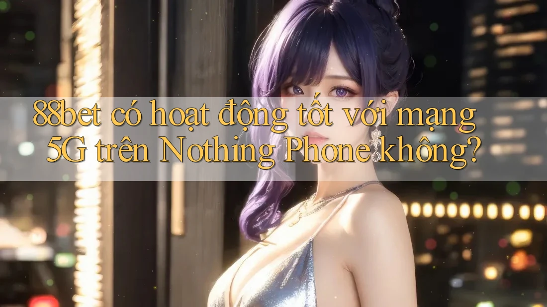 88bet có hoạt động tốt với mạng 5G trên Nothing Phone không? 88bet có hoạt động tốt với mạng 5G trên Nothing Phone không?