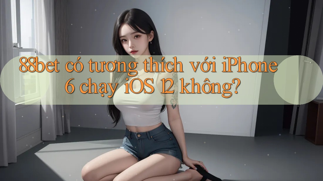 88bet có tương thích với iPhone 6 chạy iOS 12 không? 88bet có tương thích với iPhone 6 chạy iOS 12 không?