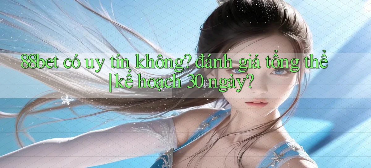 88bet có uy tín không đánh giá tổng thể kế hoạch 30 ngày