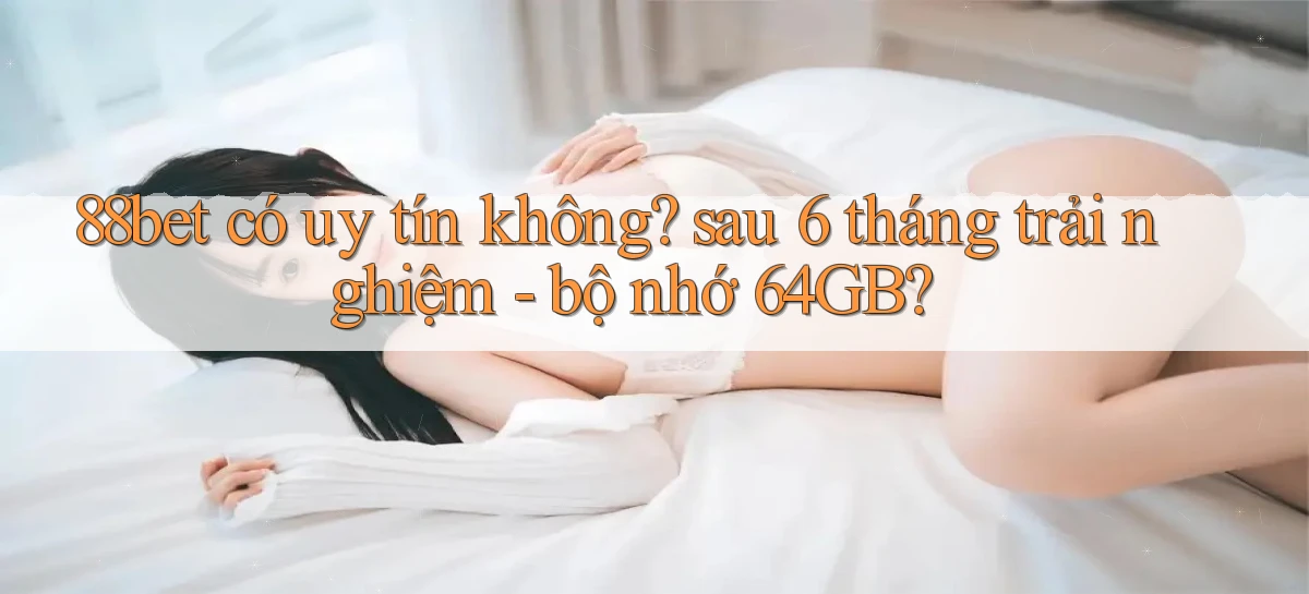88bet có uy tín không sau 6 tháng trải nghiệm   bộ nhớ 64GB