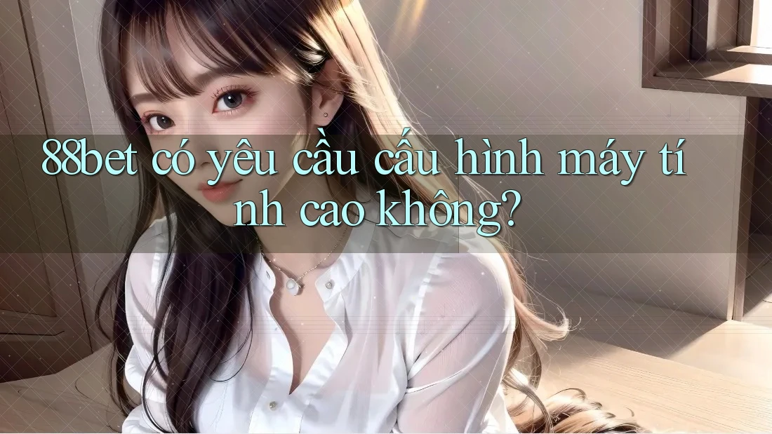 88bet có yêu cầu cấu hình máy tính cao không? 88bet có yêu cầu cấu hình máy tính cao không?