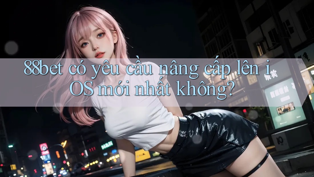 88bet có yêu cầu nâng cấp lên iOS mới nhất không? 88bet có yêu cầu nâng cấp lên iOS mới nhất không?