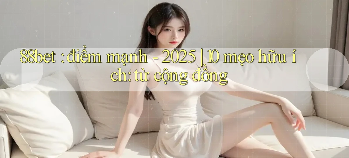 88bet điểm mạnh   2025 10 mẹo hữu ích từ cộng đồng