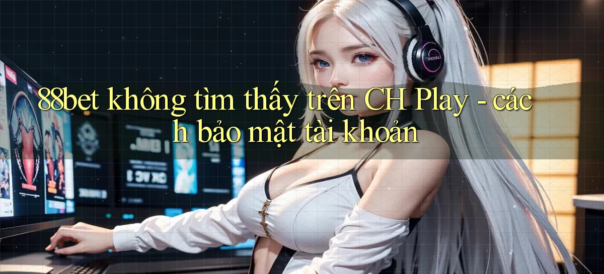 88bet không tìm thấy trên CH Play   cách bảo mật tài khoản