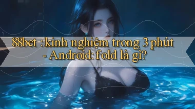 88bet kinh nghiệm trong 3 phút   Android fold là gì