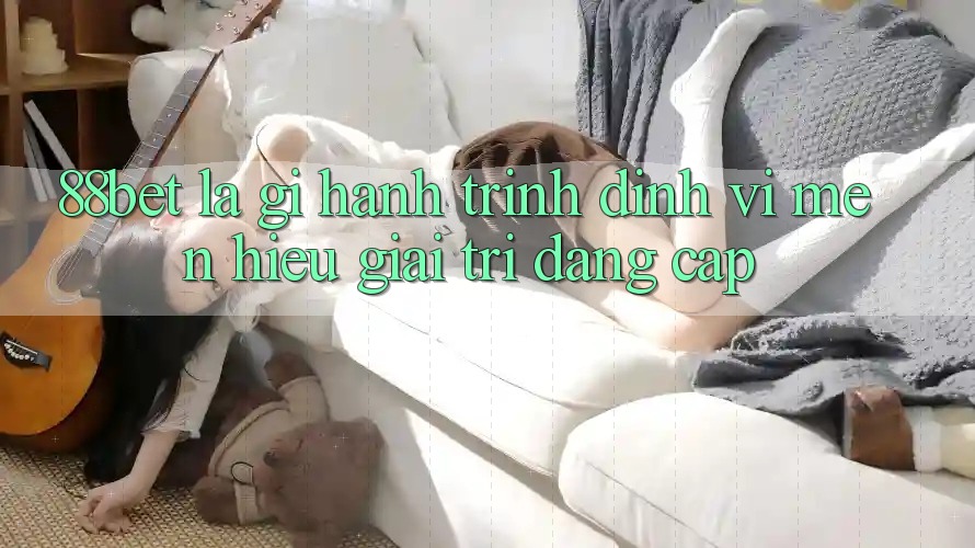 88bet Là Gì? Hành Trình Định Vị Mến Hiệu Giải Trí Đẳng Cấp 88bet Là Gì? Hành Trình Định Vị Mến Hiệu Giải Trí Đẳng Cấp