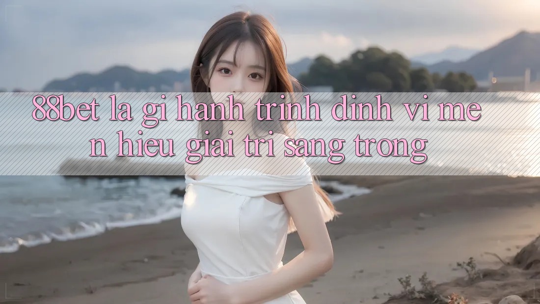 88bet Là Gì? Hành Trình Định Vị Mến Hiệu Giải Trí Sang trọng 88bet Là Gì? Hành Trình Định Vị Mến Hiệu Giải Trí Sang trọng