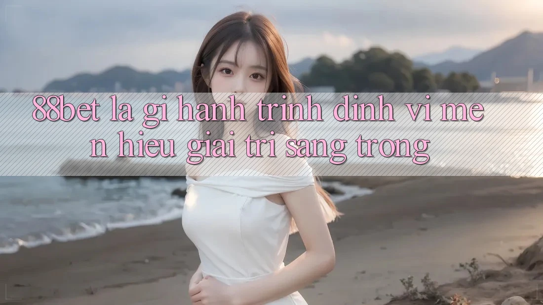 88bet Là Gì? Hành Trình Định Vị Mến Hiệu Giải Trí Sang trọng 88bet Là Gì? Hành Trình Định Vị Mến Hiệu Giải Trí Sang trọng