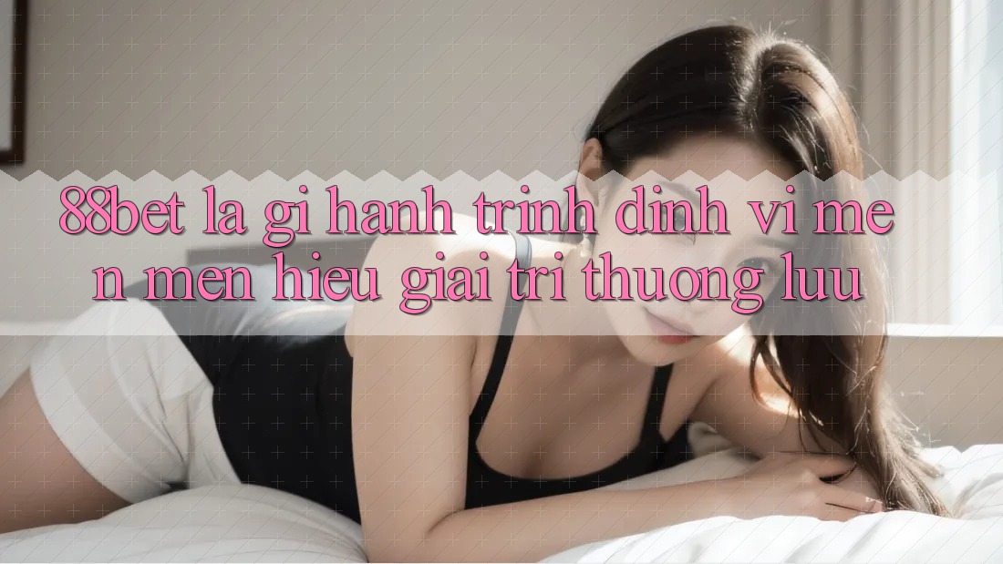 88bet Là Gì? Hành Trình Định Vị Mến mến Hiệu Giải Trí Thượng lưu 88bet Là Gì? Hành Trình Định Vị Mến mến Hiệu Giải Trí Thượng lưu