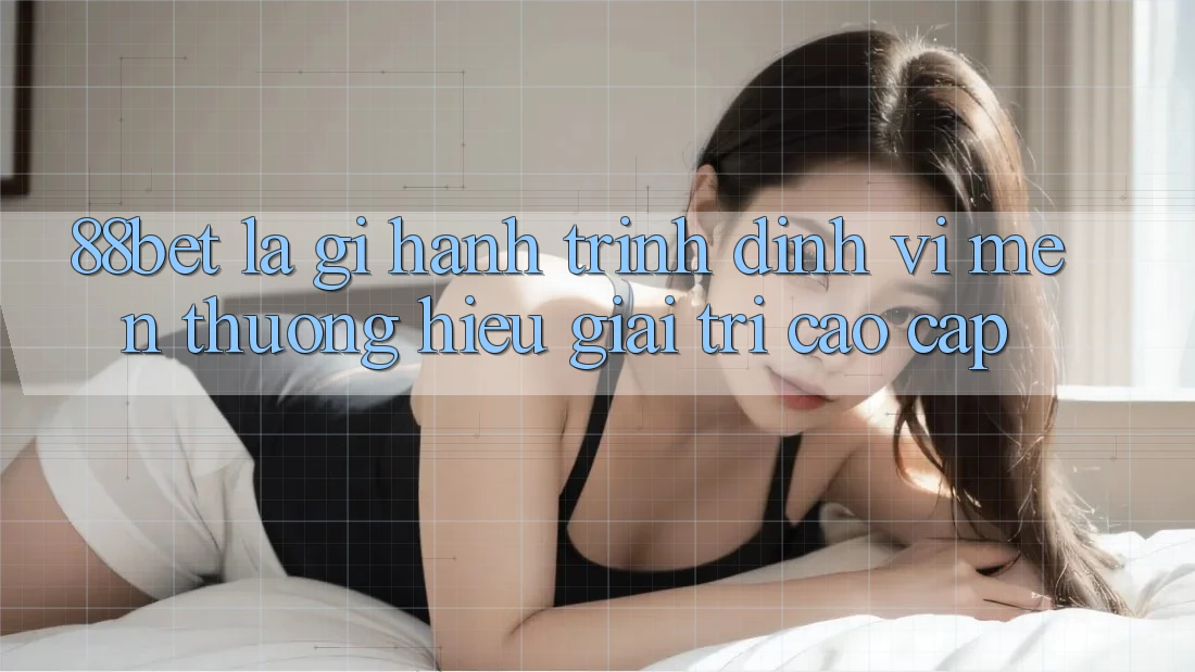 88bet Là Gì? Hành Trình Định Vị Mến thương Hiệu Giải Trí Cao cấp 88bet Là Gì? Hành Trình Định Vị Mến thương Hiệu Giải Trí Cao cấp