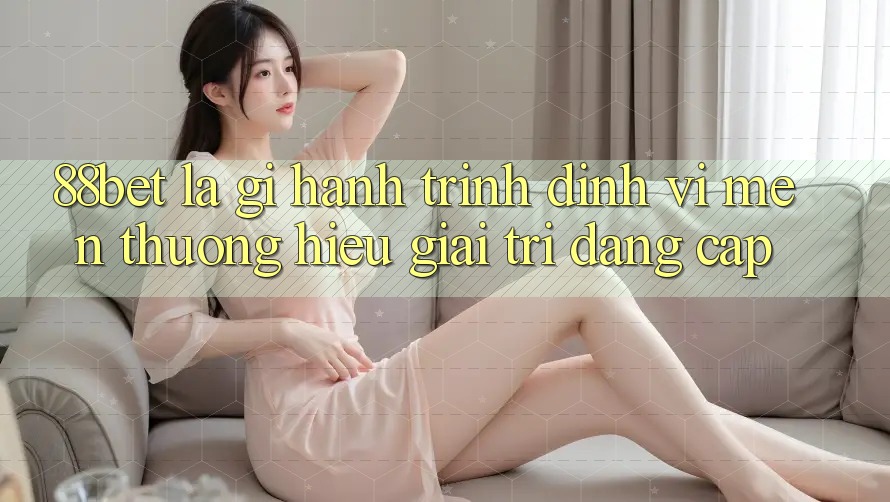 88bet Là Gì? Hành Trình Định Vị Mến thương Hiệu Giải Trí Đẳng cấp 88bet Là Gì? Hành Trình Định Vị Mến thương Hiệu Giải Trí Đẳng cấp