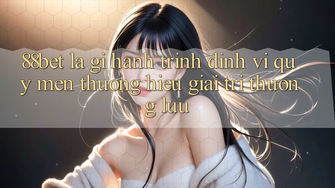 88bet Là Gì? Hành Trình Định Vị Quý mến thương Hiệu Giải Trí Thượng lưu 88bet Là Gì? Hành Trình Định Vị Quý mến thương Hiệu Giải Trí Thượng lưu