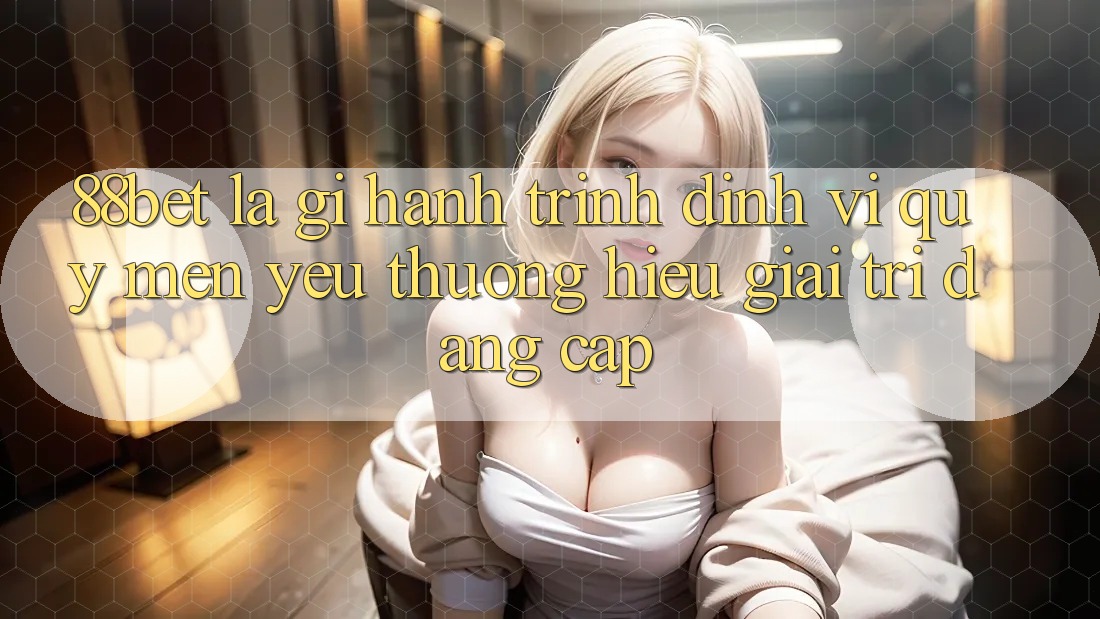 88bet Là Gì? Hành Trình Định Vị Quý mến yêu thương Hiệu Giải Trí Đẳng Cấp 88bet Là Gì? Hành Trình Định Vị Quý mến yêu thương Hiệu Giải Trí Đẳng Cấp