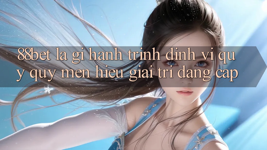 88bet Là Gì? Hành Trình Định Vị Quý quý mến Hiệu Giải Trí Đẳng cấp 88bet Là Gì? Hành Trình Định Vị Quý quý mến Hiệu Giải Trí Đẳng cấp