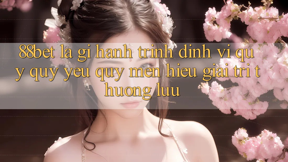 88bet Là Gì? Hành Trình Định Vị Quý quý yêu quý mến Hiệu Giải Trí Thượng lưu 88bet Là Gì? Hành Trình Định Vị Quý quý yêu quý mến Hiệu Giải Trí Thượng lưu