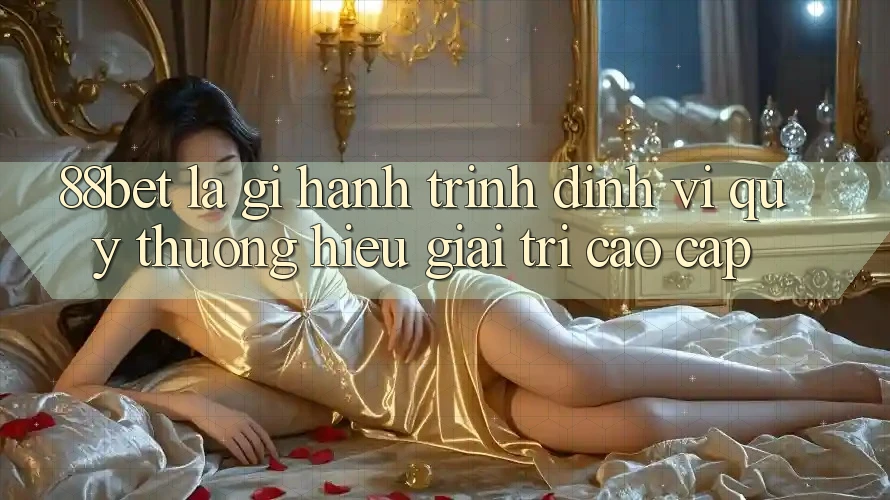 88bet Là Gì? Hành Trình Định Vị Quý thương Hiệu Giải Trí Cao cấp 88bet Là Gì? Hành Trình Định Vị Quý thương Hiệu Giải Trí Cao cấp