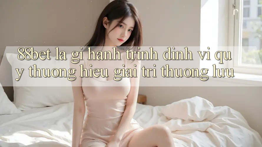 88bet Là Gì? Hành Trình Định Vị Quý thương Hiệu Giải Trí Thượng lưu 88bet Là Gì? Hành Trình Định Vị Quý thương Hiệu Giải Trí Thượng lưu