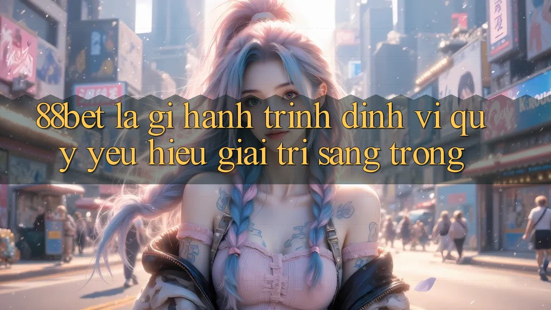 88bet Là Gì? Hành Trình Định Vị Quý yêu Hiệu Giải Trí Sang trọng 88bet Là Gì? Hành Trình Định Vị Quý yêu Hiệu Giải Trí Sang trọng