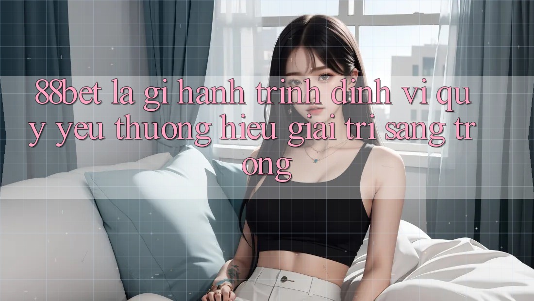 88bet Là Gì? Hành Trình Định Vị Quý yêu thương Hiệu Giải Trí Sang trọng 88bet Là Gì? Hành Trình Định Vị Quý yêu thương Hiệu Giải Trí Sang trọng