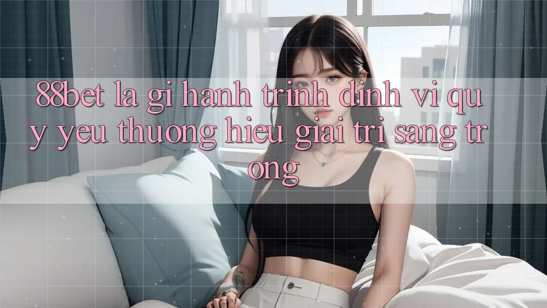 88bet Là Gì? Hành Trình Định Vị Quý yêu thương Hiệu Giải Trí Sang trọng 88bet Là Gì? Hành Trình Định Vị Quý yêu thương Hiệu Giải Trí Sang trọng