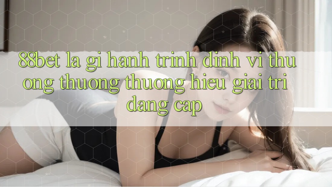 88bet Là Gì? Hành Trình Định Vị Thương thương thương Hiệu Giải Trí Đẳng Cấp 88bet Là Gì? Hành Trình Định Vị Thương thương thương Hiệu Giải Trí Đẳng Cấp