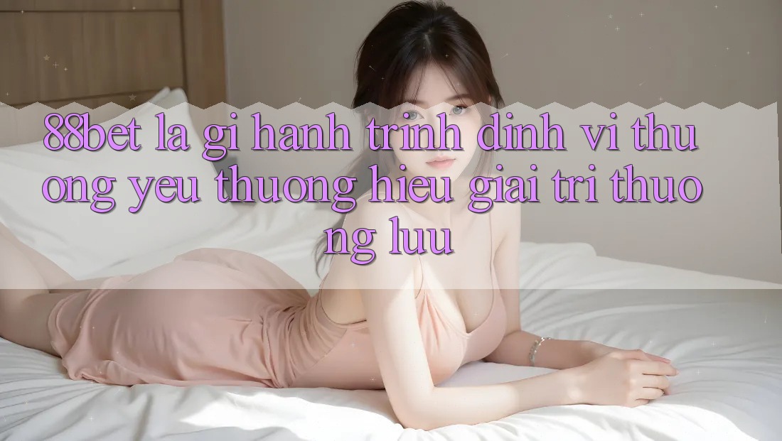 88bet Là Gì? Hành Trình Định Vị Thương yêu thương Hiệu Giải Trí Thượng lưu 88bet Là Gì? Hành Trình Định Vị Thương yêu thương Hiệu Giải Trí Thượng lưu