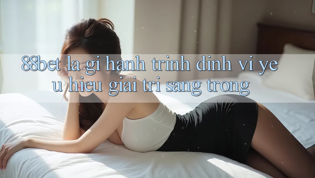 88bet Là Gì? Hành Trình Định Vị Yêu Hiệu Giải Trí Sang trọng 88bet Là Gì? Hành Trình Định Vị Yêu Hiệu Giải Trí Sang trọng